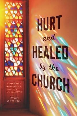 Hurt and Healed by the Church: Redemption and Reconstruction After Spiritual Abuse - Ryan George - cover
