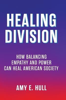 Healing Division: How Balancing Empathy and Power Can Heal American Society - Amy E E Hull - cover