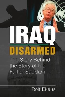 Iraq Disarmed: The Story Behind the Story of the Fall of Saddam - Rolf Ekéus - cover