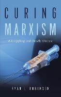 Curing Marxism: A Crippling and Deadly Disease - Ryan L Robinson - cover
