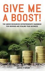 Give Me A Boost!: The Under-Resourced Entrepreneur's Handbook for Growing and Scaling Your Business