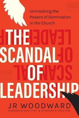 The Scandal of Leadership: Unmasking the Powers of Domination in the Church - Jr Woodward - cover