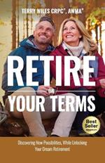Retire On Your Terms: Discovering New Possibilities, While Unlocking Your Dream Retirement