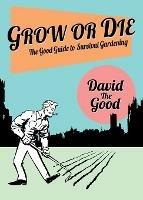 Grow or Die: The Good Guide to Survival Gardening: The Good Guide to Survival Gardening - David The Good - cover