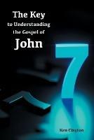 7/7 The Key to Understanding the Gospel of John - Ken Clayton - cover