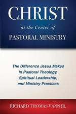 Christ at the Center of Pastoral Ministry: The Difference Jesus Makes in Pastoral Theology, Spiritual Leadership, and Ministry Practices