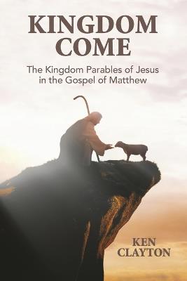 Kingdom Come: The Kingdom Parables of Jesus in the Gospel of Matthew - Ken Clayton - cover