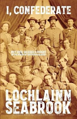 I, Confederate: Why Dixie Seceded and Fought in the Words of Southern Soldiers - Lochlainn Seabrook - cover