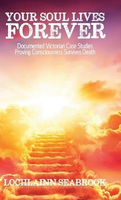 Your Soul Lives Forever: Documented Victorian Case Studies Proving Consciousness Survives Death - Lochlainn Seabrook - cover