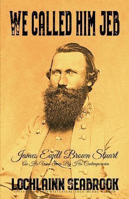 We Called Him Jeb: James Ewell Brown Stuart as He Was Seen by His Contemporaries - Lochlainn Seabrook - cover