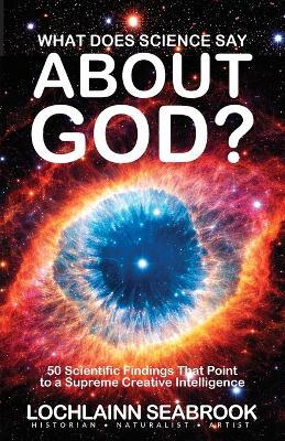 What Does Science Say About God?: 50 Scientific Findings That Point to a Supreme Creative Intelligence - Lochlainn Seabrook - cover