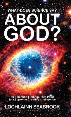 What Does Science Say About God?: 50 Scientific Findings That Point to a Supreme Creative Intelligence - Lochlainn Seabrook - cover