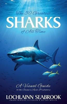 The Greatest Sharks of All Time: A Visual Guide to the Ocean's Apex Predators - Lochlainn Seabrook - cover