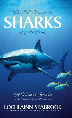 The Greatest Sharks of All Time: A Visual Guide to the Ocean's Apex Predators - Lochlainn Seabrook - cover