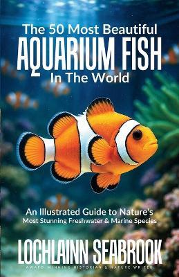 The 50 Most Beautiful Aquarium Fish in the World: An Illustrated Guide to Nature's Most Stunning Freshwater and Marine Species - Lochlainn Seabrook - cover