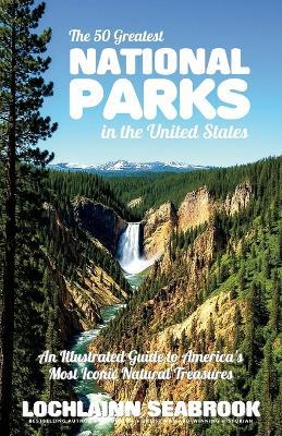 The 50 Greatest National Parks in the United States: An Illustrated Guide to America's Most Iconic Natural Treasures - Lochlainn Seabrook - cover