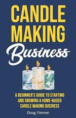 Candle Making Business: A Beginner's Guide to Starting and Growing a Home-Based Candle Making Business