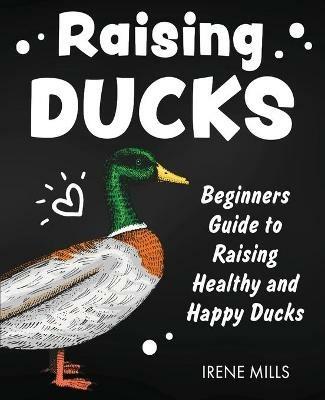 Raising Ducks: Beginners Guide to Raising Healthy and Happy Ducks - Irene Mills - cover
