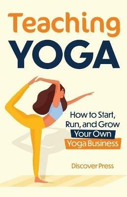 Teaching Yoga: How to Start, Run, and Grow Your Own Yoga Business - Discover Press - cover