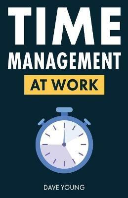 Time Management at Work: How to Maximize Productivity at Work and in Life - Dave Young - cover