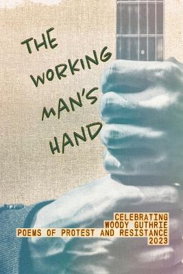 The Working Man's Hand: Celebrating Woody Guthrie - Poems of Protest and Resistance - 2023: Celebrating Woody Guthrie - Poems of Protest and Resistance 2023 - cover