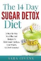 The 14 Day Detox Diet: A Step-By-Step Meal And Recipe Plan To Kick Sugar Cravings, Lose Weight Easily, And Feel Amazing! - Sara Givens - cover
