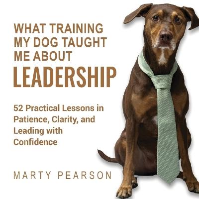 What Training My Dog Taught Me About Leadership: 52 Practical Lessons in Patience, Clarity, and Leading with Confidence - Marty Pearson - cover