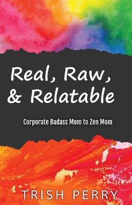Real, Raw, & Relatable: Corporate Badass Mom to Zen Mom: - Trish Perry - cover