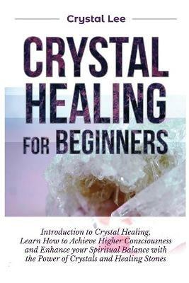 Crystal Healing for Beginners: Introduction to Crystal Healing, Learn how to Achieve Higher Consciousness and Enhance your Spiritual Balance with the Power of Crystals and Healing Stones - Crystal Lee - cover