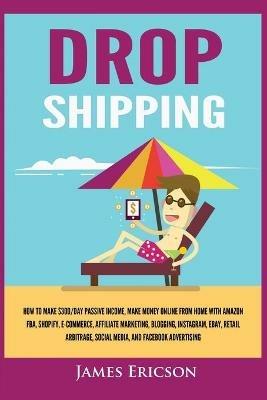 Dropshipping: How to Make $300/Day Passive Income, Make Money Online from Home with Amazon FBA, Shopify, E-Commerce, Affiliate Marketing, Blogging, Instagram, Social Media, and Facebook Advertising - James Ericson - cover