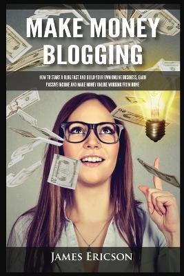 Make Money Blogging: How to Start a Blog Fast and Build Your Own Online Business, Earn Passive Income and Make Money Online Working from Home - James Ericson - cover