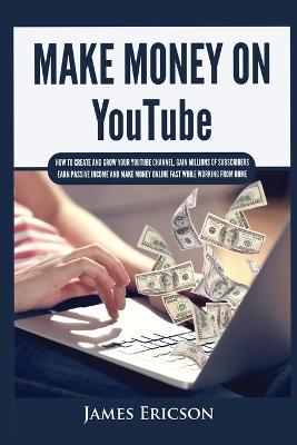 Make Money On YouTube: How to Create and Grow Your YouTube Channel, Gain Millions of Subscribers, Earn Passive Income and Make Money Online Fast While Working From Home - James Ericson - cover