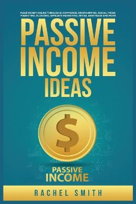 Passive Income Ideas: Make Money Online through E-Commerce, Dropshipping, Social Media Marketing, Blogging, Affiliate Marketing, Retail Arbitrage and More - Rachel Smith - cover