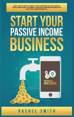 Start Your Passive Income Business: Build Your Financial Wealth and Make Money Online through Retail Arbitrage, E-Commerce, Affiliate Marketing, Dropshipping and Social Media Marketing - Rachel Smith - cover