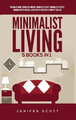 Minimalist Living: 5 Books in 1: Minimalist Home, Minimalist Mindset, Minimalist Budget, Minimalist Lifestyle, Minimalism for Families, Learn How to Declutter & Simplify Your Life - Jenifer Scott - cover