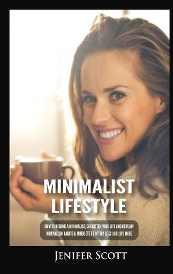 Minimalist Lifestyle: How to Become a Minimalist, Declutter Your Life and Develop Minimalism Habits & Mindsets to Worry Less and Live More - Jenifer Scott - cover