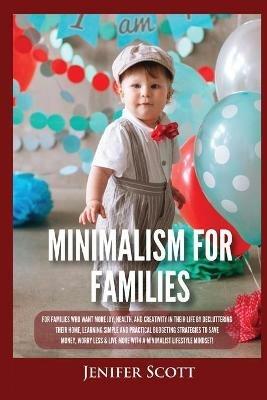 Minimalism For Families: For Families Who Want More Joy, Health, and Creativity In Their Life by Decluttering Their Home, Learning Simple and Practical Budgeting Strategies to Save Money & Worry Less! - Jenifer Scott - cover
