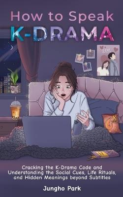 How to Speak KDRAMA: Cracking the K-Drama Code and Understanding the Social Cues, Life Rituals, and Hidden Meanings beyond Subtitles - Jungho Park - cover