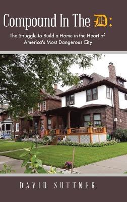 Compound In The D: The Struggle to Build a Home in the Heart of America's Most Dangerous City - David Suttner - cover