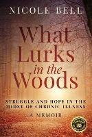 What Lurks in the Woods: Struggle and Hope in the Midst of Chronic Illness, A Memoir - Nicole Bell - cover