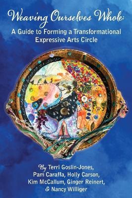 Weaving Ourselves Whole: A Guide for Forming a Transformational Expressive Arts Circle - Terri Goslin-Jones,Pam Caraffa,Holly Carson - cover