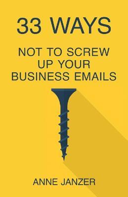 33 Ways Not to Screw Up Your Business Emails - Anne Janzer - cover