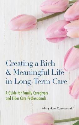 Creating a Rich & Meaningful Life in Long-Term Care: A Guide for Family Caregivers and Elder Care Professionals - Mary Ann Konarzewski - cover