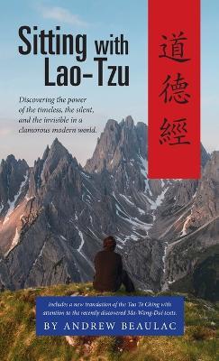 Sitting with Lao-Tzu: Discovering the Power of the Timeless, the Silent, and the Invisible in a Clamorous Modern World - Beaulac Andrew - cover