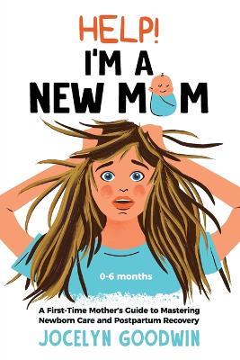 Help! I'm A New Mom: A First-Time Mother's Guide to Mastering Newborn Care and Postpartum Recovery: A First-Time Mother's Guide to Mastering Newborn Care and Postpartum Recovery - Jocelyn Goodwin - cover