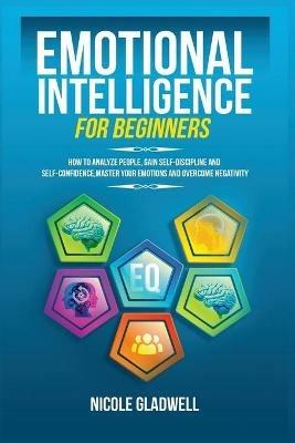 Emotional Intelligence for Beginners: How to Analyze People, Gain Self-Discipline and Self-Confidence, Master Your Emotions and Overcome Negativity - Nicole Gladwell - cover