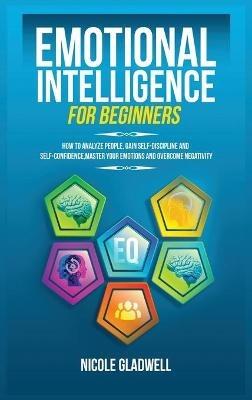 Emotional Intelligence for Beginners: How to Analyze People, Gain Self-Discipline and Self-Confidence, Master Your Emotions and Overcome Negativity - Nicole Gladwell - cover