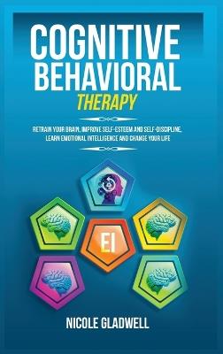 Cognitive Behavioral Therapy: Retrain Your Brain, Improve Self-Esteem and Self-Discipline, Learn Emotional Intelligence and Change Your Life - Nicole Gladwell - cover