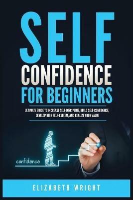 Self-Confidence for Beginners: Ultimate Guide to Increase Self-Discipline, Build Self-Confidence, Develop High Self-Esteem, and Realize Your Value - Elizabeth Wright - cover