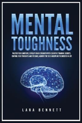 Mental Toughness: Master Your Emotions, Develop Brain Strength with Cognitive Training Secrets, Control Your Thoughts and Feelings, Achieve the Self-Discipline to Succeed in Life - Lara Bennett - cover